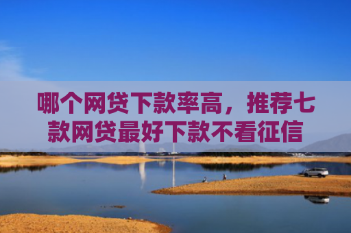 哪个网贷下款率高，推荐七款网贷最好下款不看征信