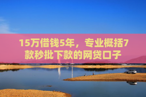 15万借钱5年，专业概括7款秒批下款的网贷口子