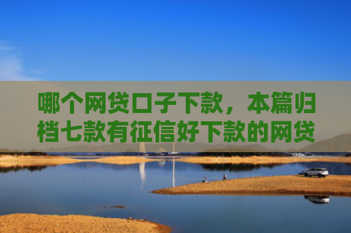 哪个网贷口子下款，本篇归档七款有征信好下款的网贷