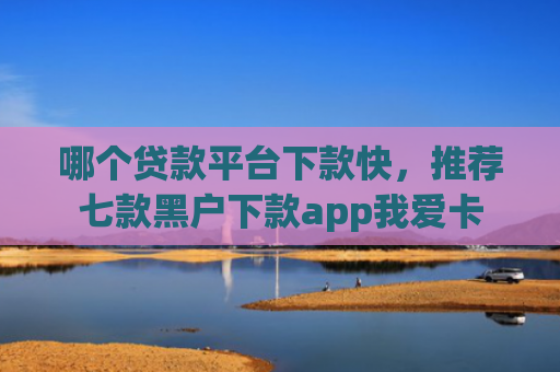 哪个贷款平台下款快，推荐七款黑户下款app我爱卡