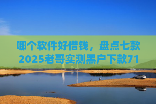 哪个软件好借钱，盘点七款2025老哥实测黑户下款714高炮app