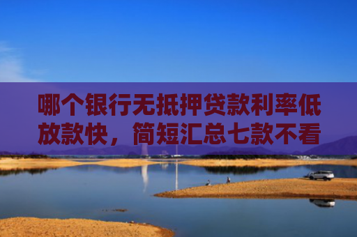 哪个银行无抵押贷款利率低放款快，简短汇总七款不看征信下款快网贷