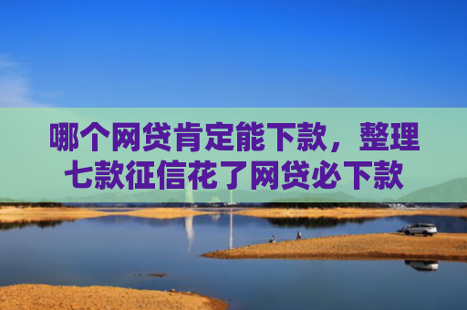 哪个网贷肯定能下款，整理七款征信花了网贷必下款