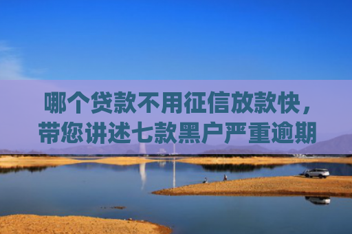 哪个贷款不用征信放款快，带您讲述七款黑户严重逾期能下款的app