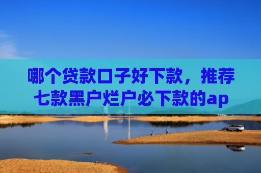 哪个贷款口子好下款，推荐七款黑户烂户必下款的app