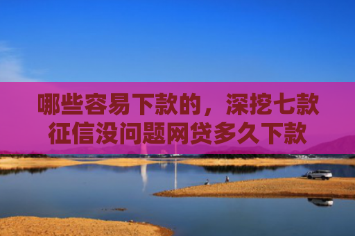 哪些容易下款的，深挖七款征信没问题网贷多久下款