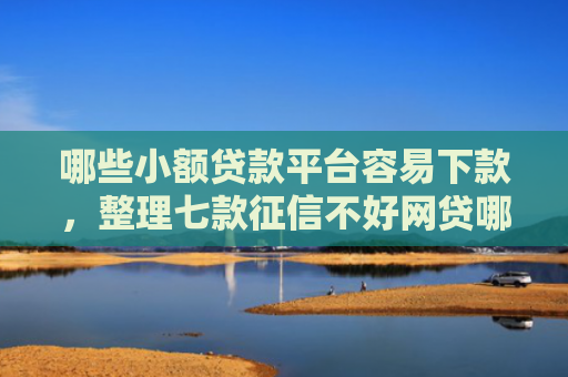 哪些小额贷款平台容易下款，整理七款征信不好网贷哪个好下款