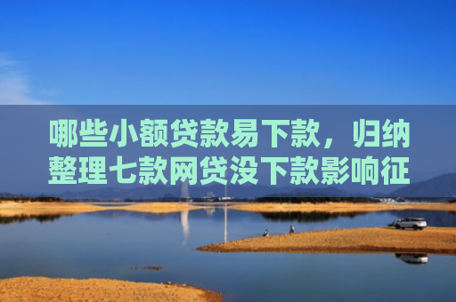 哪些小额贷款易下款，归纳整理七款网贷没下款影响征信吗