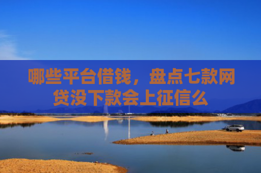 哪些平台借钱，盘点七款网贷没下款会上征信么
