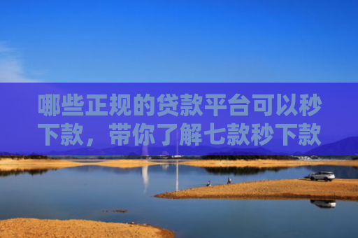 哪些正规的贷款平台可以秒下款，带你了解七款秒下款不看征信的网贷