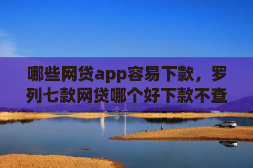 哪些网贷app容易下款，罗列七款网贷哪个好下款不查征信