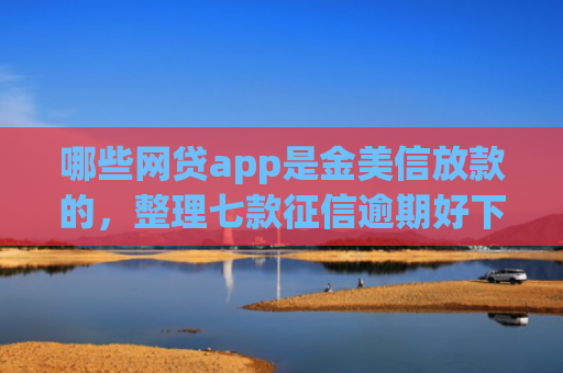 哪些网贷app是金美信放款的，整理七款征信逾期好下款的网贷