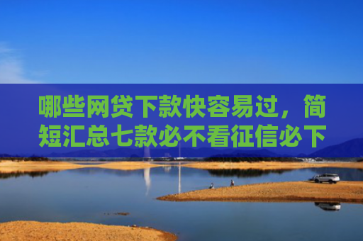 哪些网贷下款快容易过，简短汇总七款必不看征信必下款网贷