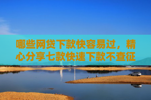 哪些网贷下款快容易过，精心分享七款快速下款不查征信的网贷