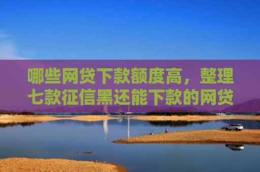 哪些网贷下款额度高，整理七款征信黑还能下款的网贷