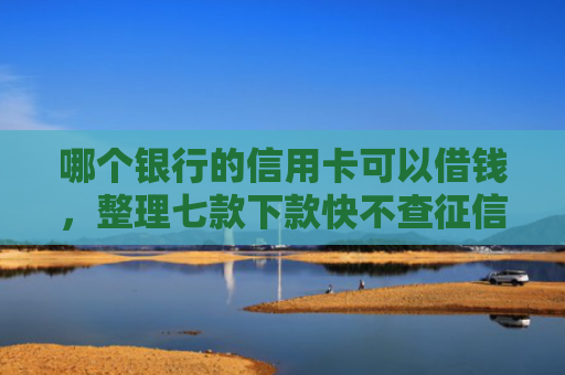 哪个银行的信用卡可以借钱，整理七款下款快不查征信网贷