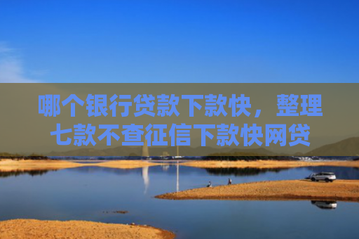 哪个银行贷款下款快，整理七款不查征信下款快网贷