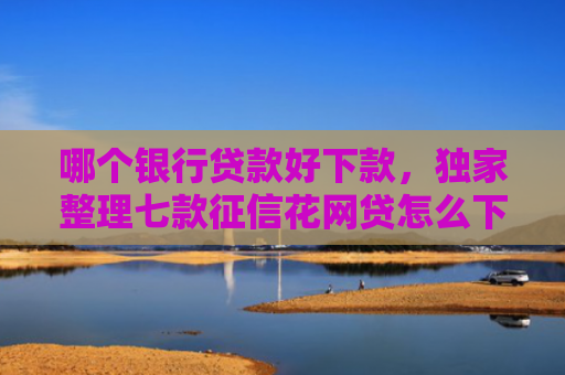 哪个银行贷款好下款，独家整理七款征信花网贷怎么下款