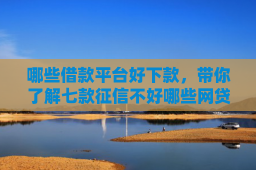 哪些借款平台好下款，带你了解七款征信不好哪些网贷能下款