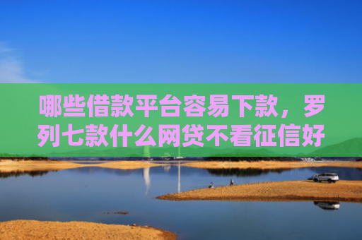 哪些借款平台容易下款，罗列七款什么网贷不看征信好下款