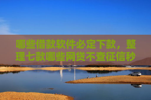 哪些借款软件必定下款，整理七款哪些网贷不查征信秒下款