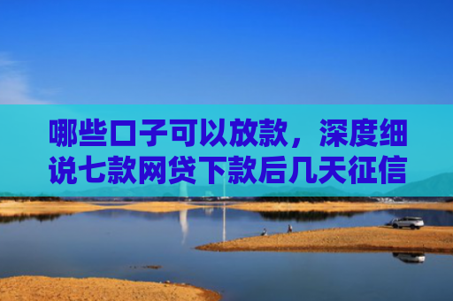 哪些口子可以放款，深度细说七款网贷下款后几天征信可查