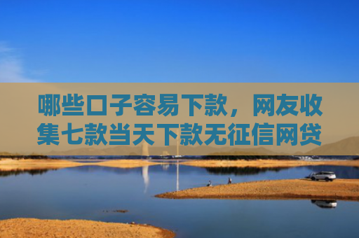 哪些口子容易下款，网友收集七款当天下款无征信网贷