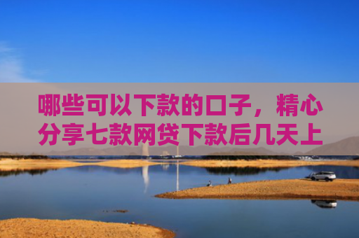 哪些可以下款的口子，精心分享七款网贷下款后几天上征信