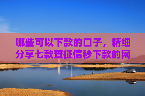 哪些可以下款的口子，精细分享七款查征信秒下款的网贷