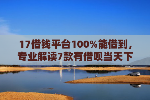 17借钱平台100%能借到，专业解读7款有借呗当天下款的网贷口子