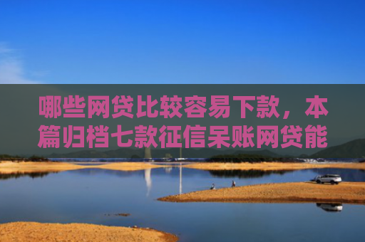 哪些网贷比较容易下款，本篇归档七款征信呆账网贷能下款吗