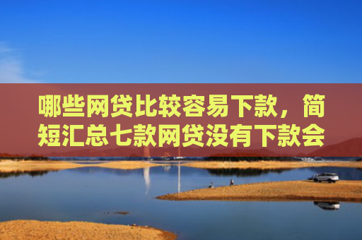 哪些网贷比较容易下款，简短汇总七款网贷没有下款会上征信吗