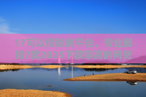 17可以借款的平台，专业概括7款2025下款率高的网贷口子