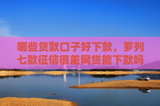 哪些贷款口子好下款，罗列七款征信很差网贷能下款吗