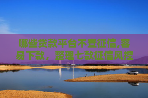 哪些贷款平台不查征信,容易下款，整理七款征信风控网贷能下款吗