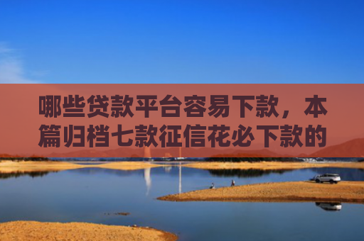 哪些贷款平台容易下款，本篇归档七款征信花必下款的网贷