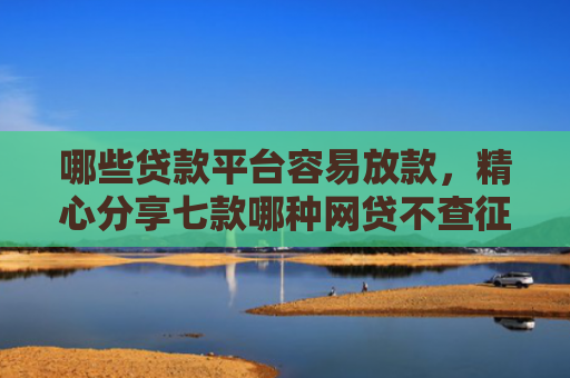 哪些贷款平台容易放款，精心分享七款哪种网贷不查征信好下款