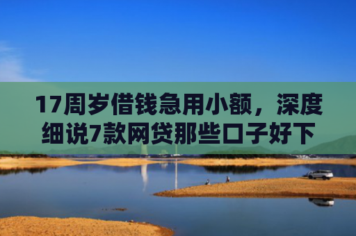 17周岁借钱急用小额，深度细说7款网贷那些口子好下款