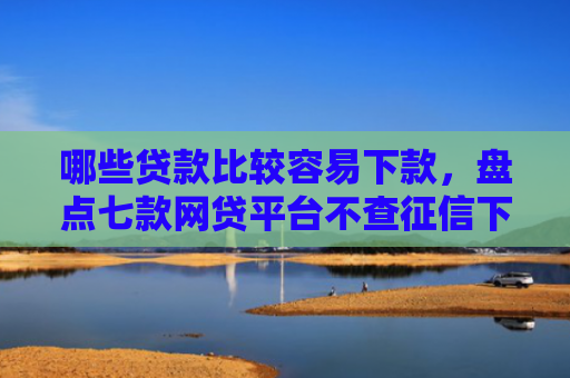 哪些贷款比较容易下款，盘点七款网贷平台不查征信下款快