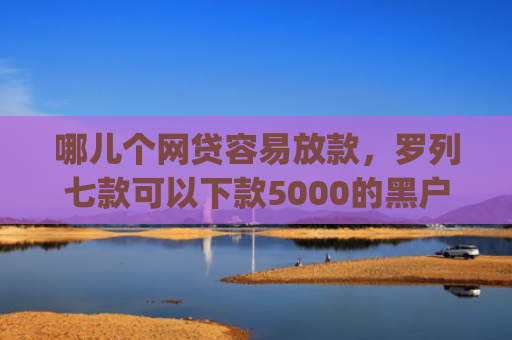 哪儿个网贷容易放款，罗列七款可以下款5000的黑户app