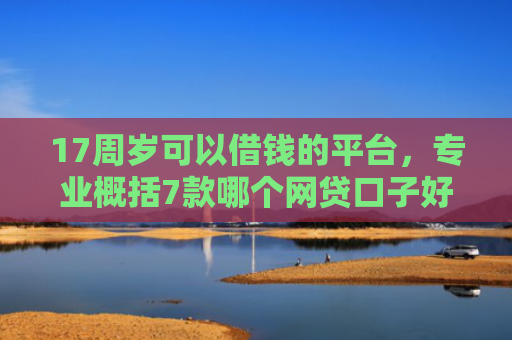 17周岁可以借钱的平台，专业概括7款哪个网贷口子好下款
