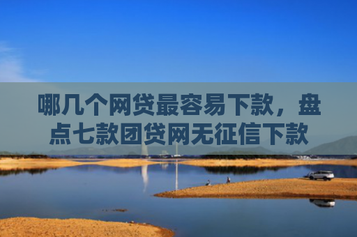 哪几个网贷最容易下款，盘点七款团贷网无征信下款