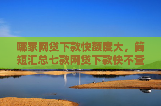 哪家网贷下款快额度大，简短汇总七款网贷下款快不查征信