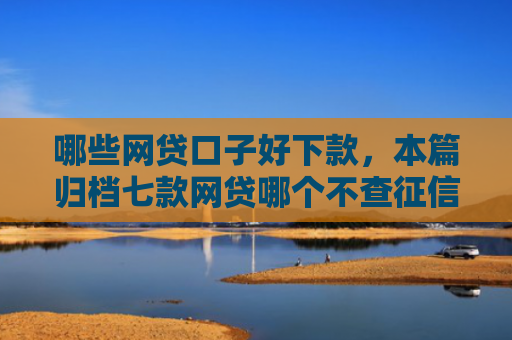 哪些网贷口子好下款，本篇归档七款网贷哪个不查征信下款快