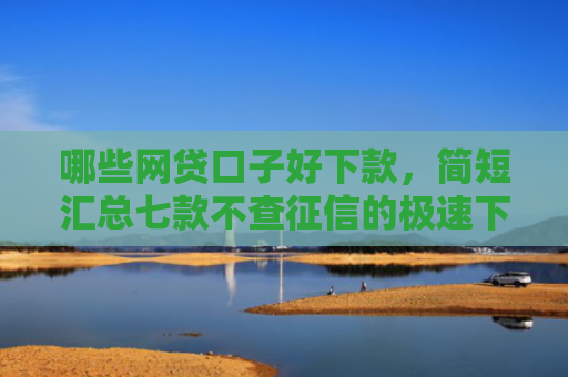 哪些网贷口子好下款，简短汇总七款不查征信的极速下款网贷