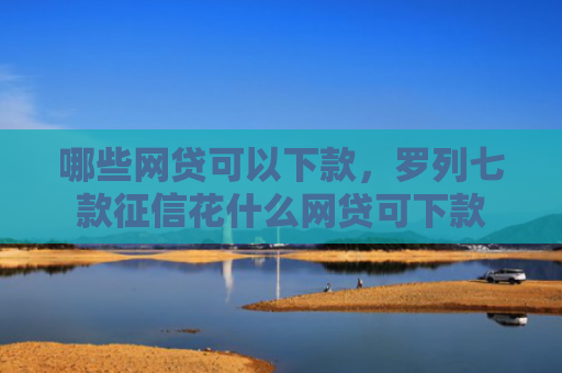 哪些网贷可以下款，罗列七款征信花什么网贷可下款