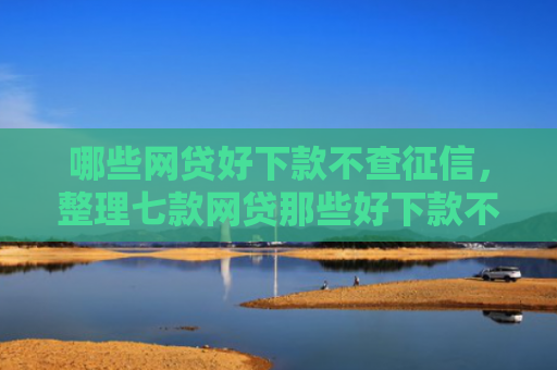 哪些网贷好下款不查征信，整理七款网贷那些好下款不看征信