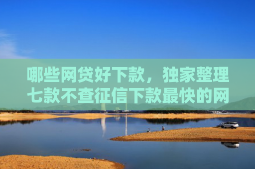 哪些网贷好下款，独家整理七款不查征信下款最快的网贷