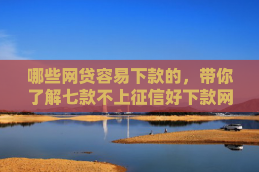 哪些网贷容易下款的，带你了解七款不上征信好下款网贷