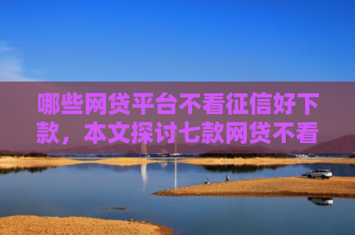 哪些网贷平台不看征信好下款，本文探讨七款网贷不看征信下款快分期
